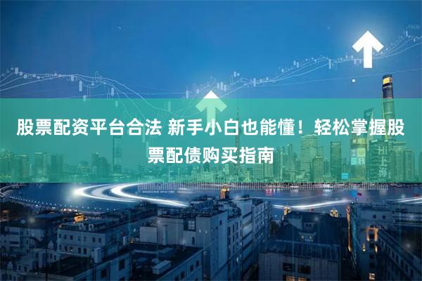 股票配资平台合法 新手小白也能懂!轻松掌握股票配债购买指南
