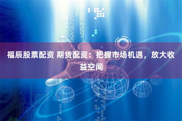 福辰股票配资 期货配资：把握市场机遇，放大收益空间