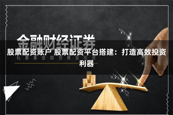 股票配资账户 股票配资平台搭建：打造高效投资利器