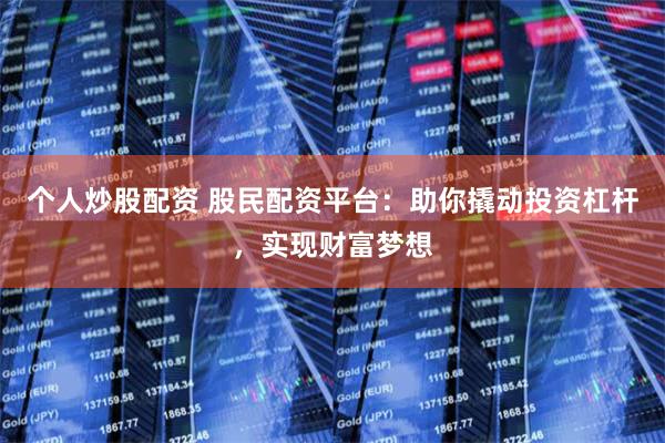 个人炒股配资 股民配资平台：助你撬动投资杠杆，实现财富梦想