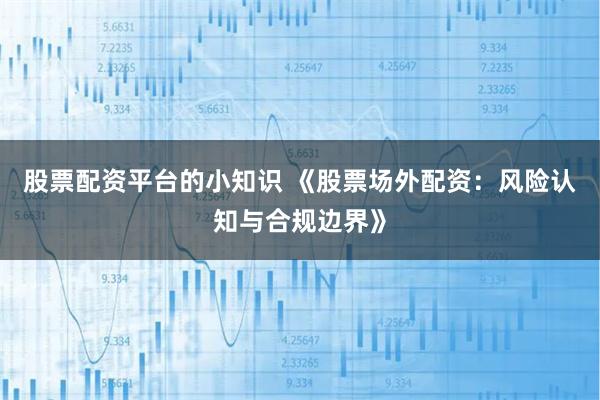 股票配资平台的小知识 《股票场外配资：风险认知与合规边界》