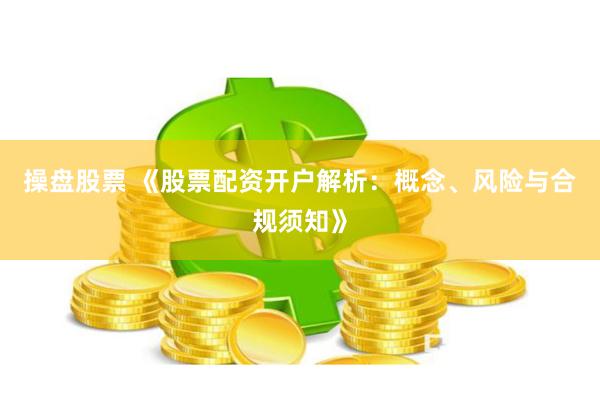 操盘股票 《股票配资开户解析：概念、风险与合规须知》